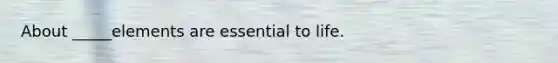 About _____elements are essential to life.