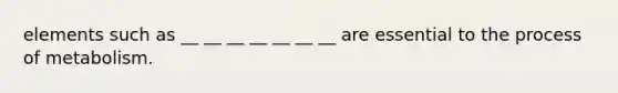 elements such as __ __ __ __ __ __ __ are essential to the process of metabolism.