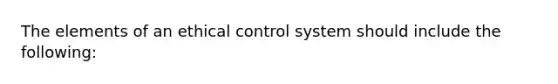 The elements of an ethical control system should include the following: