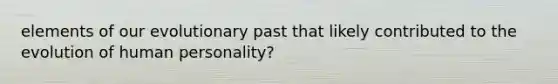 elements of our evolutionary past that likely contributed to the evolution of human personality?