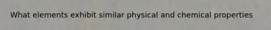 What elements exhibit similar physical and chemical properties