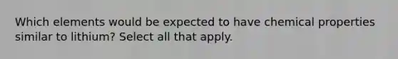 Which elements would be expected to have chemical properties similar to lithium? Select all that apply.