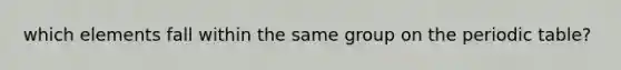 which elements fall within the same group on <a href='https://www.questionai.com/knowledge/kIrBULvFQz-the-periodic-table' class='anchor-knowledge'>the periodic table</a>?
