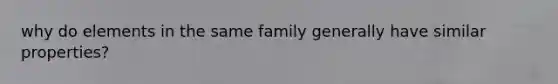 why do elements in the same family generally have similar properties?