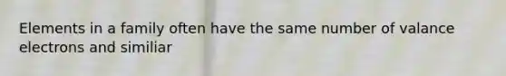 Elements in a family often have the same number of valance electrons and similiar