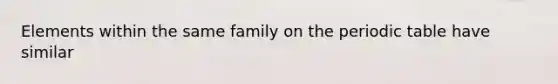 Elements within the same family on <a href='https://www.questionai.com/knowledge/kIrBULvFQz-the-periodic-table' class='anchor-knowledge'>the periodic table</a> have similar