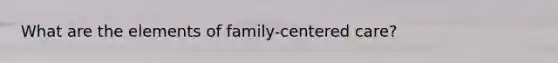 What are the elements of family-centered care?