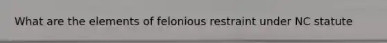 What are the elements of felonious restraint under NC statute