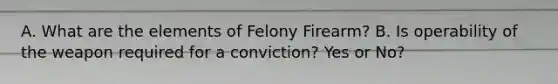 A. What are the elements of Felony Firearm? B. Is operability of the weapon required for a conviction? Yes or No?