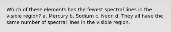 Which of these elements has the fewest spectral lines in the visible region? a. Mercury b. Sodium c. Neon d. They all have the same number of spectral lines in the visible region.