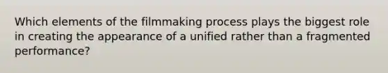 Which elements of the filmmaking process plays the biggest role in creating the appearance of a unified rather than a fragmented performance?