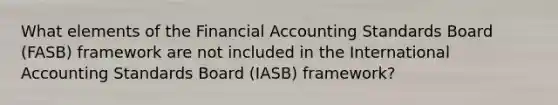 What elements of the Financial Accounting Standards Board (FASB) framework are not included in the International Accounting Standards Board (IASB) framework?