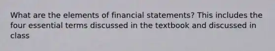 What are the elements of financial statements? This includes the four essential terms discussed in the textbook and discussed in class