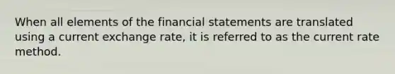 When all elements of the financial statements are translated using a current exchange rate, it is referred to as the current rate method.