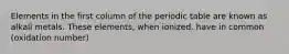 Elements in the first column of the periodic table are known as alkali metals. These elements, when ionized, have in common (oxidation number)