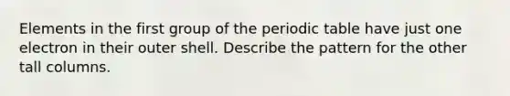 Elements in the first group of the periodic table have just one electron in their outer shell. Describe the pattern for the other tall columns.