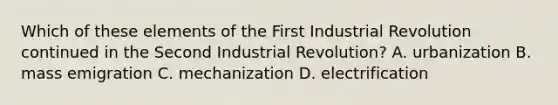 Which of these elements of the First Industrial Revolution continued in the Second Industrial Revolution? A. urbanization B. mass emigration C. mechanization D. electrification