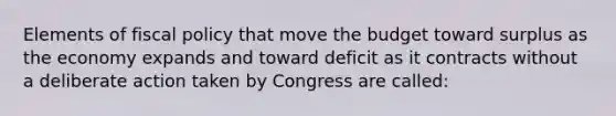 Elements of fiscal policy that move the budget toward surplus as the economy expands and toward deficit as it contracts without a deliberate action taken by Congress are called: