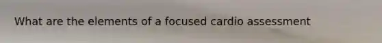 What are the elements of a focused cardio assessment