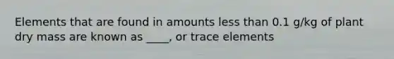 Elements that are found in amounts <a href='https://www.questionai.com/knowledge/k7BtlYpAMX-less-than' class='anchor-knowledge'>less than</a> 0.1 g/kg of plant dry mass are known as ____, or trace elements