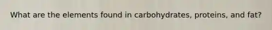 What are the elements found in carbohydrates, proteins, and fat?