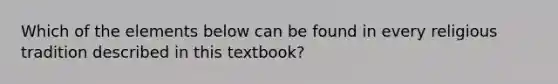 Which of the elements below can be found in every religious tradition described in this textbook?