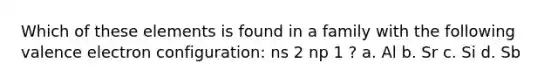 Which of these elements is found in a family with the following valence electron configuration: ns 2 np 1 ? a. Al b. Sr c. Si d. Sb