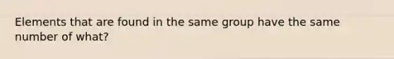 Elements that are found in the same group have the same number of what?