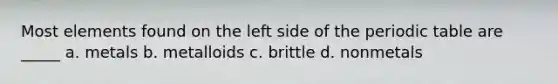 Most elements found on the left side of the periodic table are _____ a. metals b. metalloids c. brittle d. nonmetals