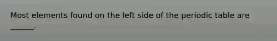 Most elements found on the left side of the periodic table are ______.