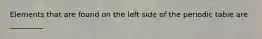 Elements that are found on the left side of the periodic table are _________