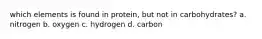 which elements is found in protein, but not in carbohydrates? a. nitrogen b. oxygen c. hydrogen d. carbon