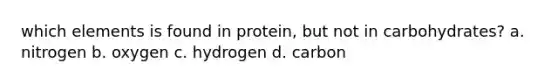 which elements is found in protein, but not in carbohydrates? a. nitrogen b. oxygen c. hydrogen d. carbon