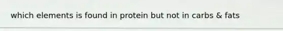 which elements is found in protein but not in carbs & fats