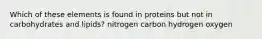 Which of these elements is found in proteins but not in carbohydrates and lipids? nitrogen carbon hydrogen oxygen