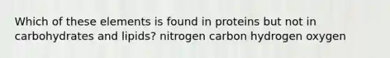 Which of these elements is found in proteins but not in carbohydrates and lipids? nitrogen carbon hydrogen oxygen