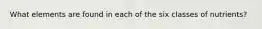 What elements are found in each of the six classes of nutrients?