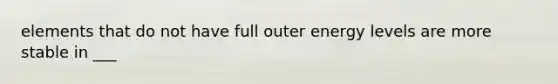 elements that do not have full outer energy levels are more stable in ___