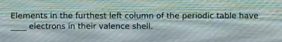 Elements in the furthest left column of the periodic table have ____ electrons in their valence shell.