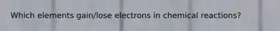 Which elements gain/lose electrons in <a href='https://www.questionai.com/knowledge/kc6NTom4Ep-chemical-reactions' class='anchor-knowledge'>chemical reactions</a>?