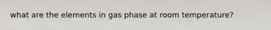 what are the elements in gas phase at room temperature?