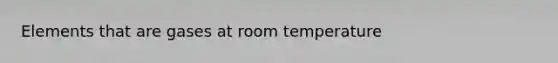 Elements that are gases at room temperature