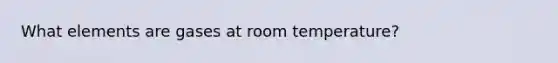 What elements are gases at room temperature?