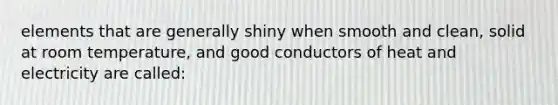 elements that are generally shiny when smooth and clean, solid at room temperature, and good conductors of heat and electricity are called: