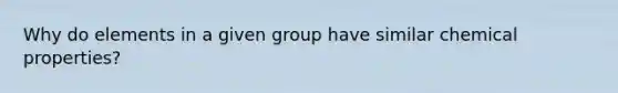 Why do elements in a given group have similar chemical properties?