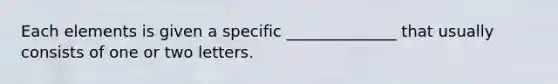 Each elements is given a specific ______________ that usually consists of one or two letters.