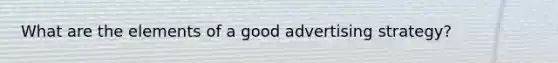 What are the elements of a good advertising strategy?