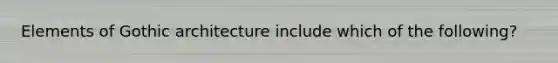 Elements of Gothic architecture include which of the following?