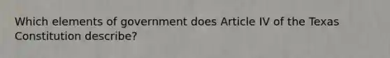 Which elements of government does Article IV of the Texas Constitution describe?