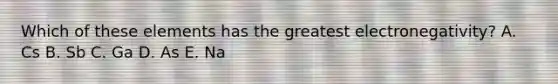 Which of these elements has the greatest electronegativity? A. Cs B. Sb C. Ga D. As E. Na
